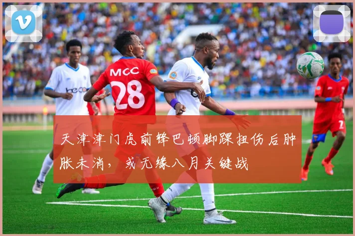 天津津门虎前锋巴顿脚踝扭伤后肿胀未消，或无缘八月关键战