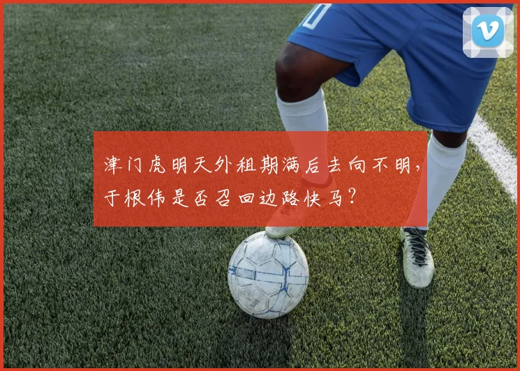 津门虎明天外租期满后去向不明，于根伟是否召回边路快马？