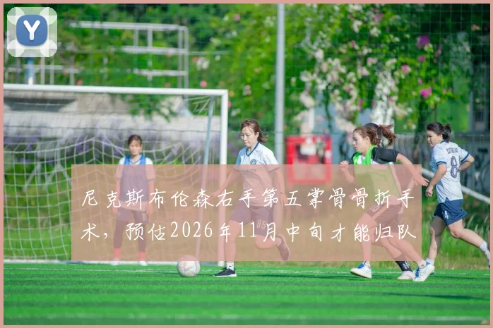 尼克斯布伦森右手第五掌骨骨折手术，预估2026年11月中旬才能归队。