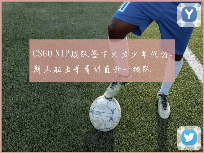 CSGO NIP战队签下火力少年代打，新人狙击手青训直升一线队