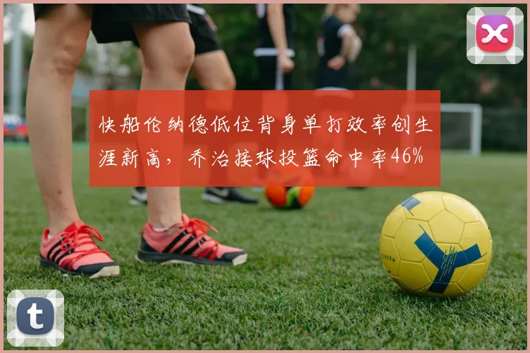 快船伦纳德低位背身单打效率创生涯新高，乔治接球投篮命中率46%