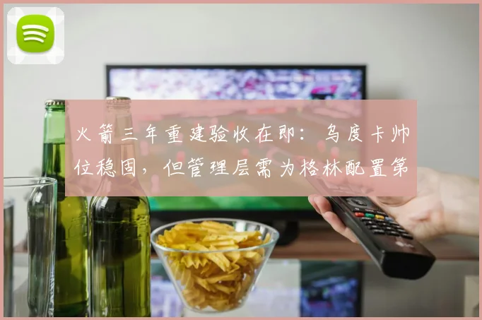 火箭三年重建验收在即：乌度卡帅位稳固，但管理层需为格林配置第二持球点