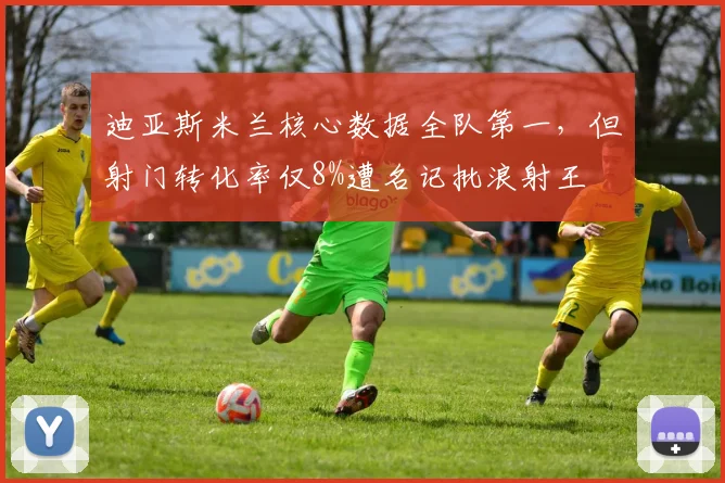 迪亚斯米兰核心数据全队第一，但射门转化率仅8%遭名记批浪射王