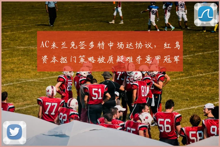 AC米兰免签多特中场达协议，红鸟资本抠门策略被质疑难夺意甲冠军